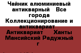 Чайник алюминиевый антикварный - Все города Коллекционирование и антиквариат » Антиквариат   . Ханты-Мансийский,Радужный г.